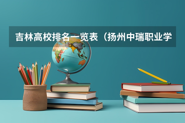 吉林高校排名一览表（扬州中瑞职业学校学费）