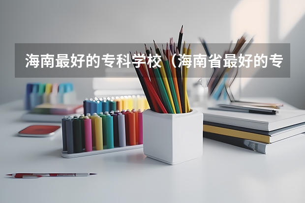 海南最好的专科学校(海南省最好的专科学校)