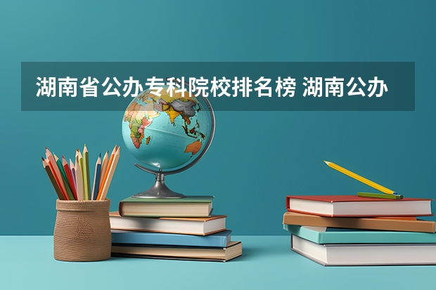 湖南省公办专科院校排名榜 湖南公办专科院校排名最新排行榜