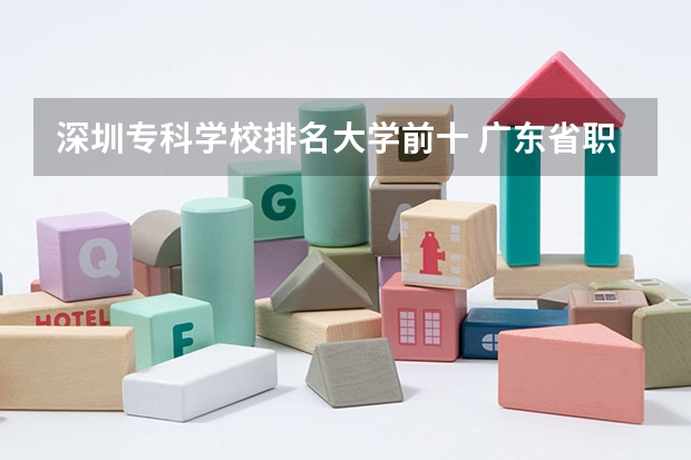 深圳专科学校排名大学前十 广东省职业技术学院排名前十