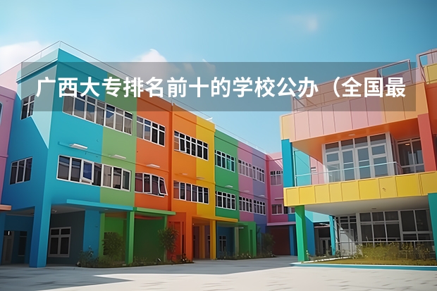 广西大专排名前十的学校公办（全国最好大专排名）