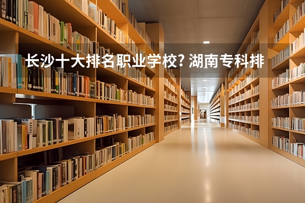 长沙十大排名职业学校? 湖南专科排名最新排名
