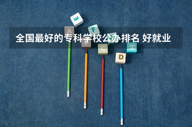 全国最好的专科学校公办排名 好就业的大专学校