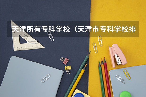 天津所有专科学校（天津市专科学校排名榜）