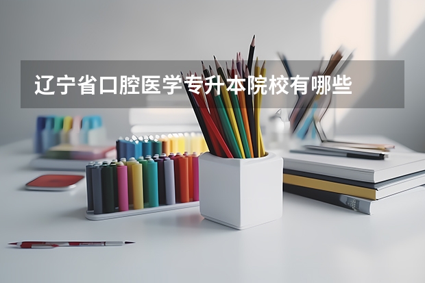 辽宁省口腔医学专升本院校有哪些