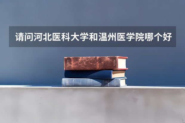 请问河北医科大学和温州医学院哪个好一些?
