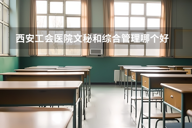 西安工会医院文秘和综合管理哪个好