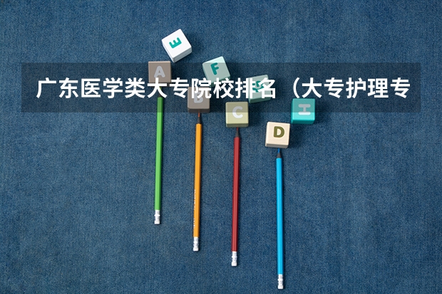 广东医学类大专院校排名（大专护理专业学校排名）