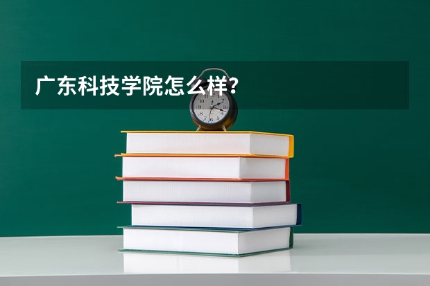 广东科技学院怎么样？