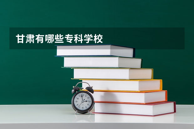 甘肃有哪些专科学校