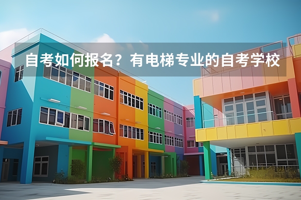 自考如何报名？有电梯专业的自考学校吗？专科或者是本科都行。一般自考要多长时间