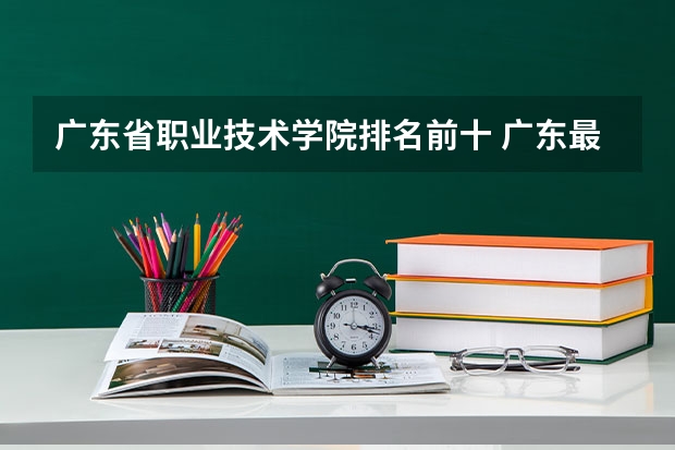 广东省职业技术学院排名前十 广东最好的民办大专排名