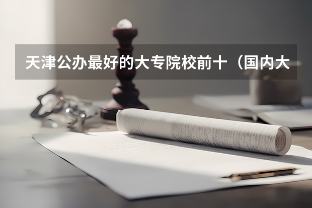 天津公办最好的大专院校前十（国内大专排名前十位的院校）
