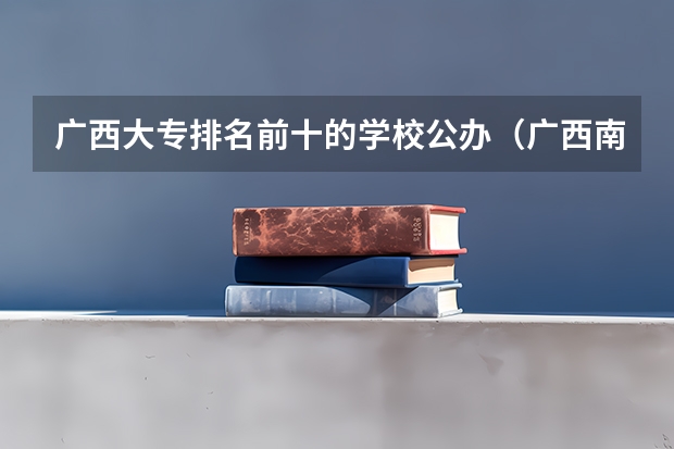 广西大专排名前十的学校公办（广西南宁职业技术学院和桂林师范高等专科学校那个好?）