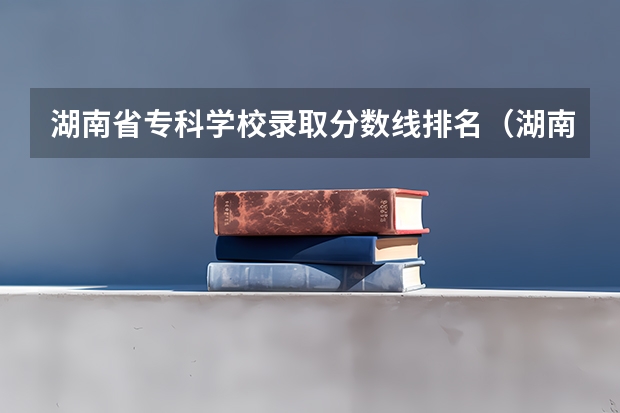 湖南省专科学校录取分数线排名（湖南专科学校排名）
