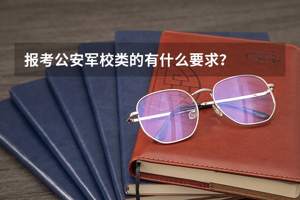 报考公安军校类的有什么要求？