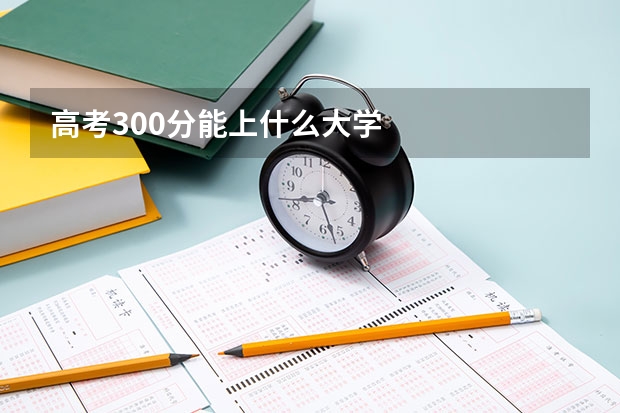 高考300分能上什么大学