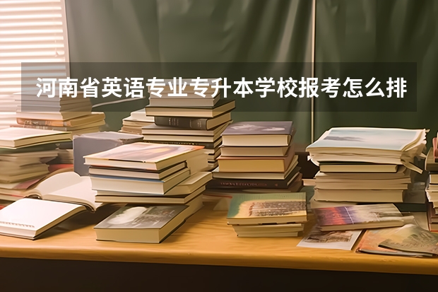 河南省英语专业专升本学校报考怎么排序？？ （洛阳师范学院，郑州航院，河南农业大学，郑州师范学院，南