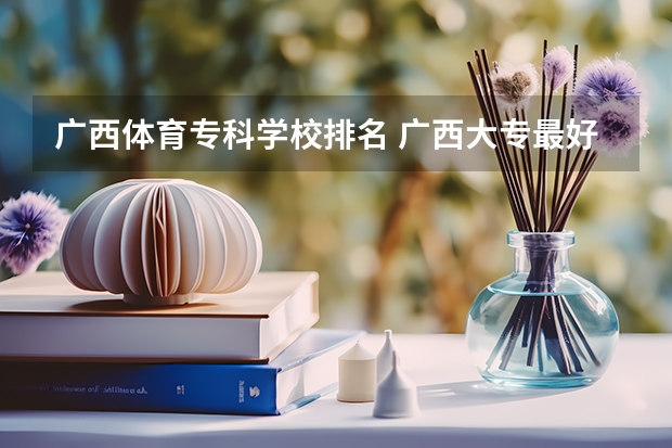 广西体育专科学校排名 广西大专最好的学校