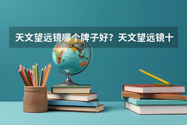 天文望远镜哪个牌子好？天文望远镜十大牌子排名
