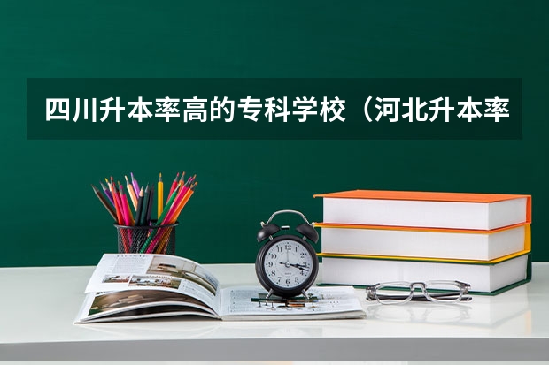 四川升本率高的专科学校（河北升本率高的专科学校）