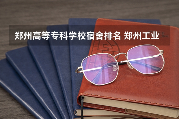 郑州高等专科学校宿舍排名 郑州工业安全职业学院宿舍条件,宿舍几人间环境好不好(图片)