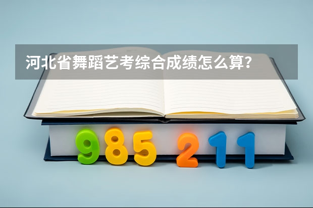 河北省舞蹈艺考综合成绩怎么算？