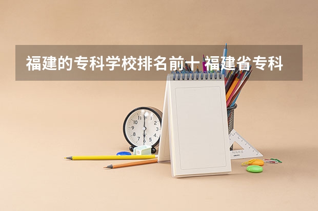 福建的专科学校排名前十 福建省专科学校排名