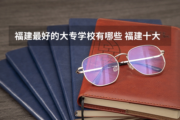 福建最好的大专学校有哪些 福建十大专科学校排行
