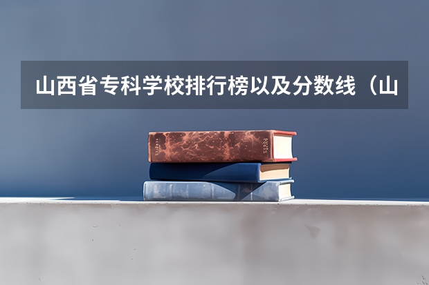 山西省专科学校排行榜以及分数线(山西省专科学校排行榜以及分数线)