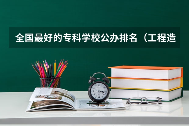 全国最好的专科学校公办排名（工程造价较好的专科学校）