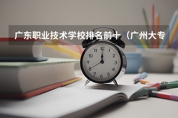 广东职业技术学校排名前十（广州大专学校前十名学校）