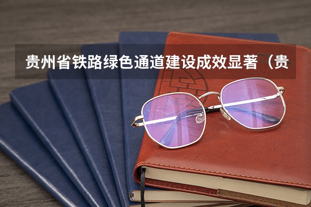 贵州省铁路绿色通道建设成效显著(贵州省铁路营业总里程)