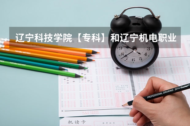 辽宁科技学院【专科】和辽宁机电职业技术学校哪个比较好？
