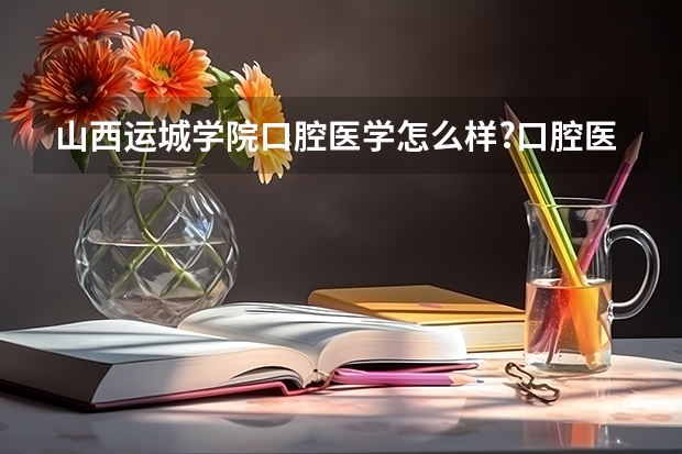山西运城学院口腔医学怎么样?口腔医学中专进去读大专拿什么毕业证?还有出来可以考助理医师不?