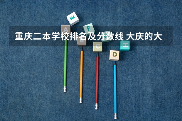 重庆二本学校排名及分数线 大庆的大学排名一览表