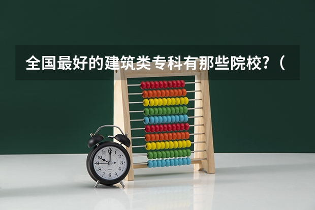 全国最好的建筑类专科有那些院校?（介绍几个有土木工程的专科学校（河北 北京 辽宁境内的)）