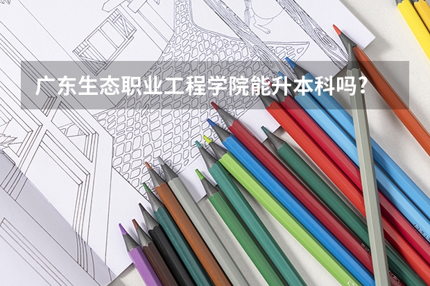 广东生态职业工程学院能升本科吗?