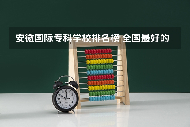 安徽国际专科学校排名榜 全国最好的建筑类专科有那些院校?