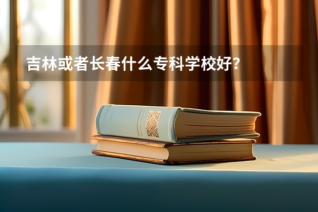 吉林或者长春什么专科学校好？