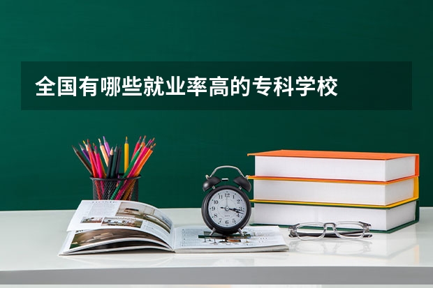 全国有哪些就业率高的专科学校