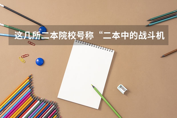 这几所二本院校号称“二本中的战斗机”,考上不愁工作,是真的吗?