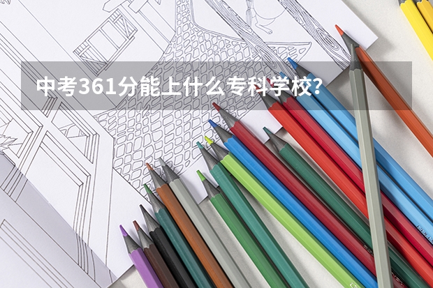 中考361分能上什么专科学校？