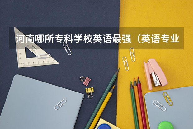 河南哪所专科学校英语最强（英语专业好的专科学校）
