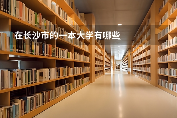 在长沙市的一本大学有哪些