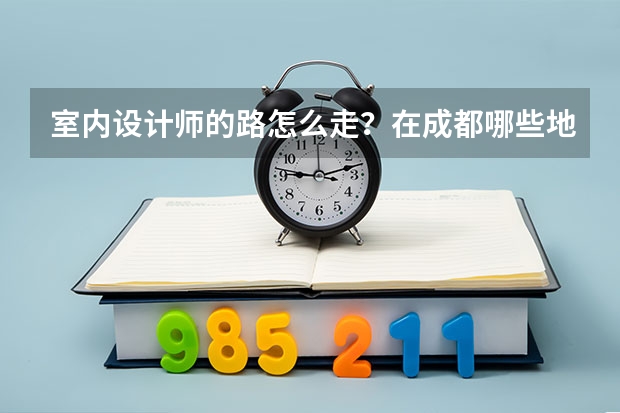 室内设计师的路怎么走？在成都哪些地段好找工作？
