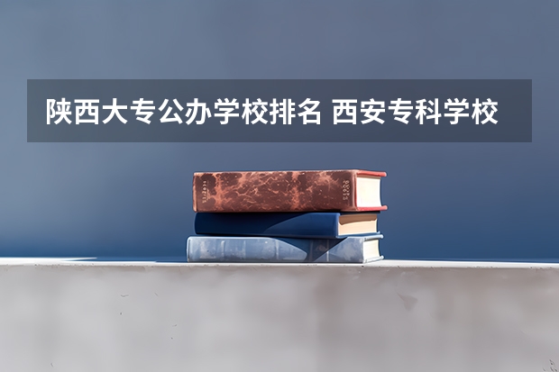 陕西大专公办学校排名 西安专科学校排名榜公办学校