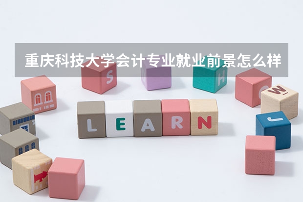 重庆科技大学会计专业就业前景怎么样？