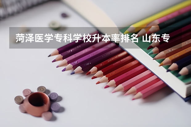 菏泽医学专科学校升本率排名 山东专科学校升本率排名