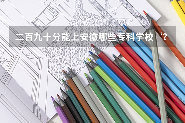 二百九十分能上安徽哪些专科学校‘?